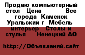 Продаю компьютерный стол › Цена ­ 4 000 - Все города, Каменск-Уральский г. Мебель, интерьер » Столы и стулья   . Ненецкий АО